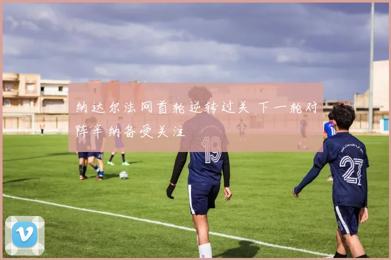 纳达尔法网首轮逆转过关 下一轮对阵辛纳备受关注