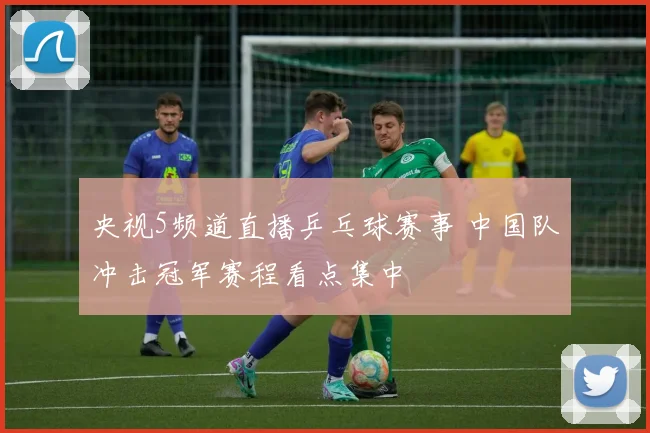 央视5频道直播乒乓球赛事 中国队冲击冠军赛程看点集中
