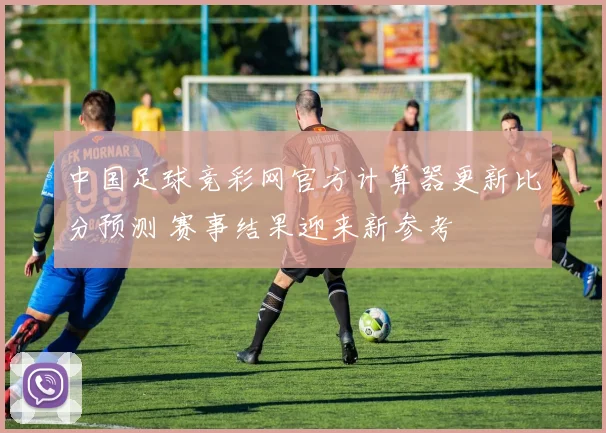中国足球竞彩网官方计算器更新比分预测 赛事结果迎来新参考