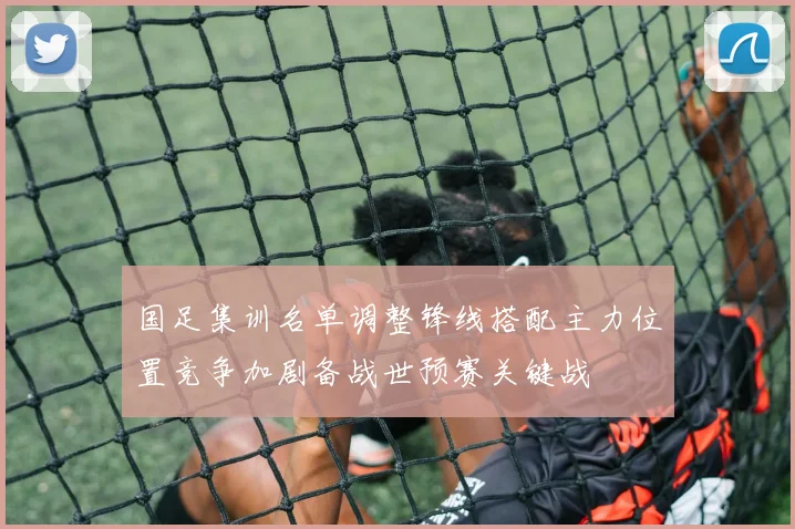 国足集训名单调整锋线搭配主力位置竞争加剧备战世预赛关键战