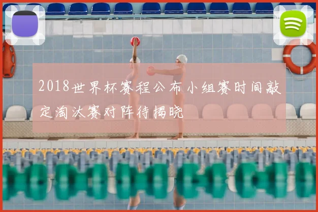 2018世界杯赛程公布小组赛时间敲定淘汰赛对阵待揭晓