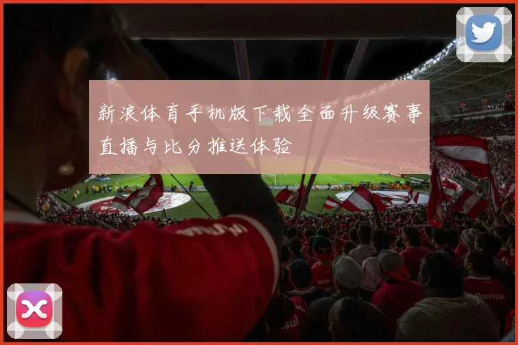 新浪体育手机版下载全面升级赛事直播与比分推送体验