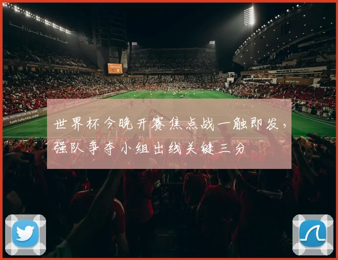 世界杯今晚开赛焦点战一触即发，强队争夺小组出线关键三分