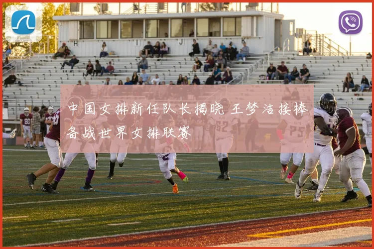 中国女排新任队长揭晓 王梦洁接棒备战世界女排联赛