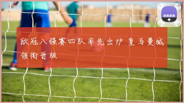 欧冠八强赛四队率先出炉 皇马曼城领衔晋级