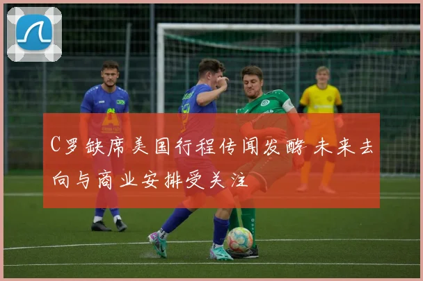 C罗缺席美国行程传闻发酵 未来去向与商业安排受关注