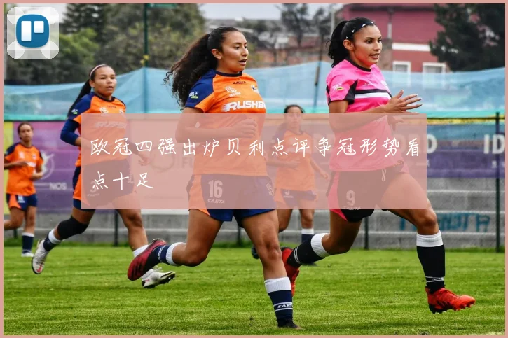 欧冠四强出炉贝利点评争冠形势看点十足