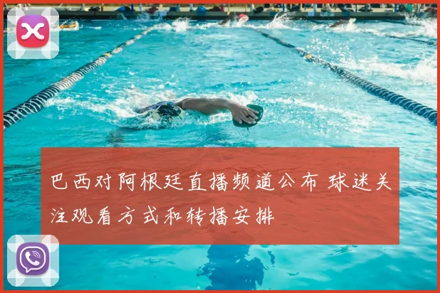 巴西对阿根廷直播频道公布 球迷关注观看方式和转播安排