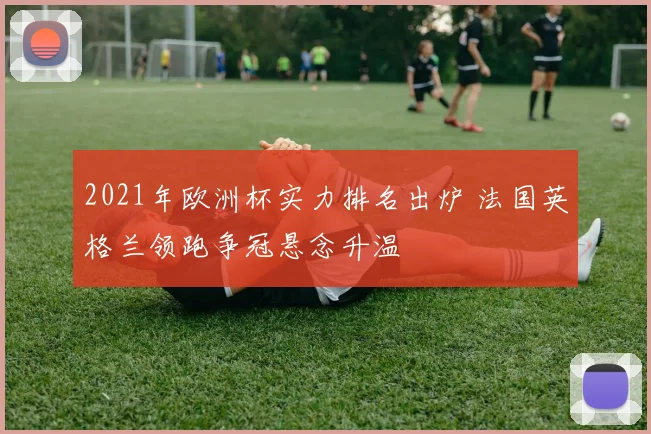 2021年欧洲杯实力排名出炉 法国英格兰领跑争冠悬念升温