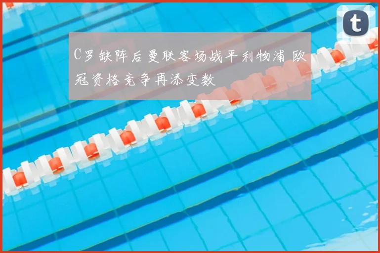 C罗缺阵后曼联客场战平利物浦 欧冠资格竞争再添变数