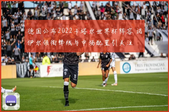 德国公布2022卡塔尔世界杯阵容 诺伊尔领衔锋线与中场配置引关注
