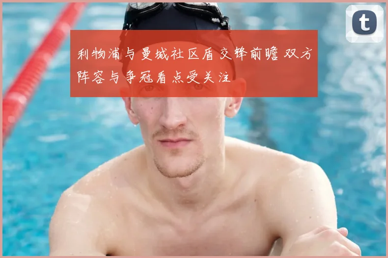 利物浦与曼城社区盾交锋前瞻 双方阵容与争冠看点受关注