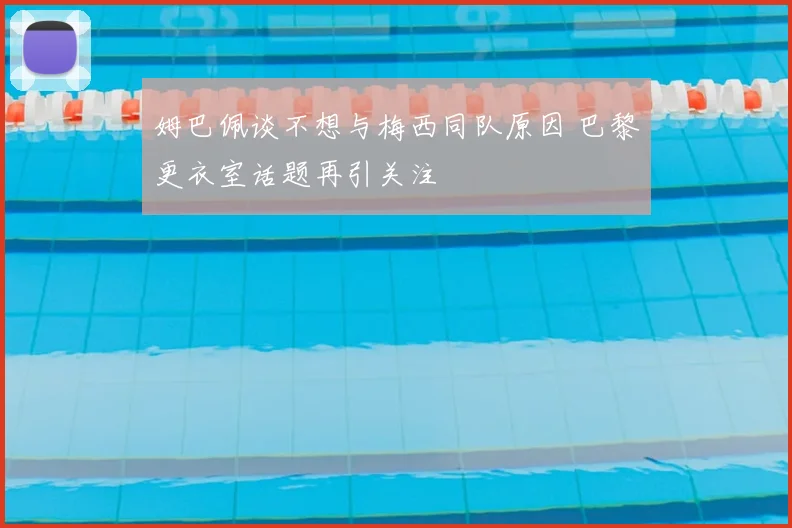 姆巴佩谈不想与梅西同队原因 巴黎更衣室话题再引关注