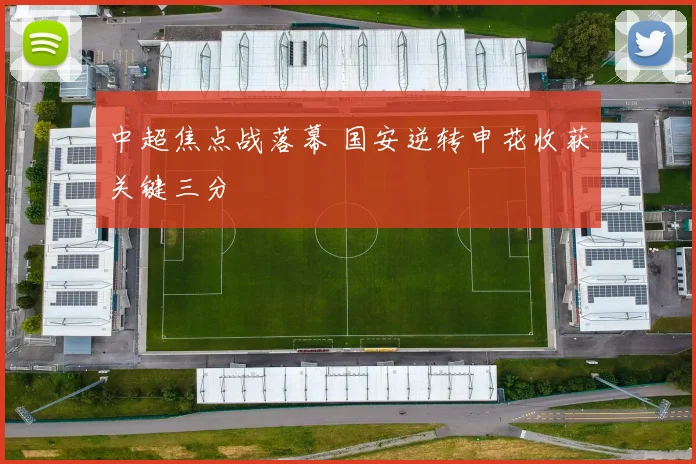 中超焦点战落幕 国安逆转申花收获关键三分