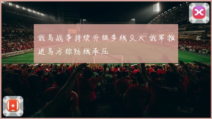 俄乌战争持续升级多线交火 俄军推进乌方称防线承压
