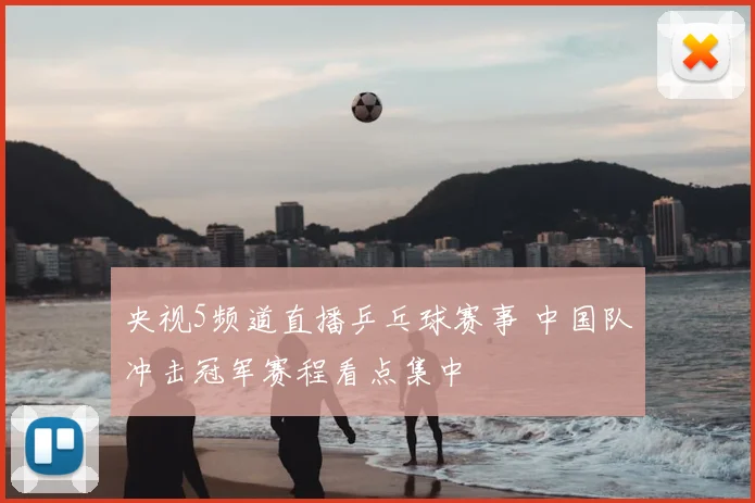 央视5频道直播乒乓球赛事 中国队冲击冠军赛程看点集中