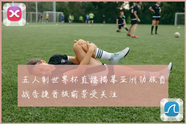 五人制世界杯直播揭幕亚洲劲旅首战告捷晋级前景受关注