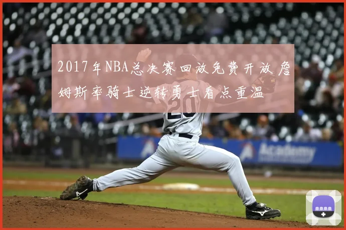 2017年NBA总决赛回放免费开放 詹姆斯率骑士逆转勇士看点重温
