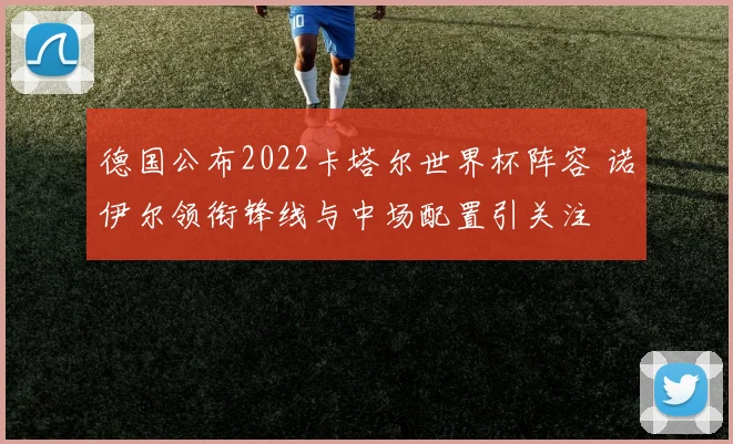 德国公布2022卡塔尔世界杯阵容 诺伊尔领衔锋线与中场配置引关注